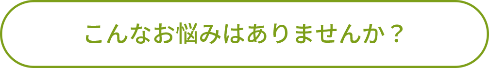 こんなお悩みはありませんか？