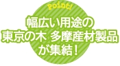 幅広い用途の東京の木多摩産材製品が集結！